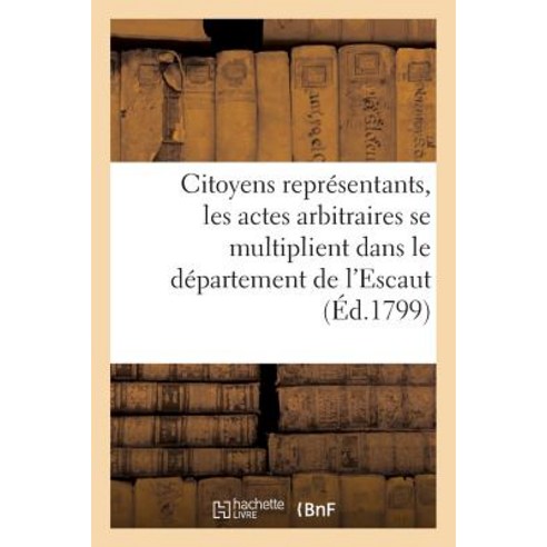 Citoyens Representans Les Actes Arbitraires Se Multiplient Dans Le Departement de L''Escaut: Et Sur-..., Hachette Livre Bnf