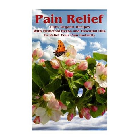Pain Relief: 100% Organic Recipes with Medicinal Herbs and Essential Oils to Relief Your Pain Instantl..., Createspace Independent Publishing Platform