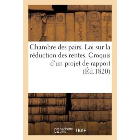 Chambre Des Pairs. Loi Sur La Reduction Des Rentes. Croquis D''Un Projet de Rapport a Faire: a la Chamb..., Hachette Livre Bnf