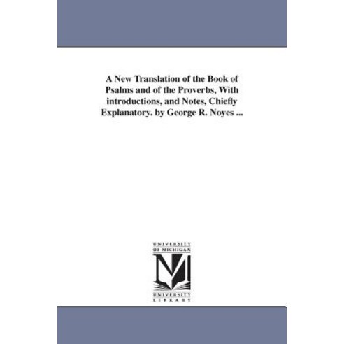 A New Translation of the Book of Psalms and of the Proverbs with Introductions and Notes Chiefly Ex..., University of Michigan Library
