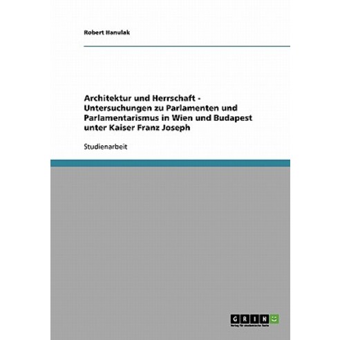 Architektur Und Herrschaft - Untersuchungen Zu Parlamenten Und Parlamentarismus in Wien Und Budapest U..., Grin Publishing