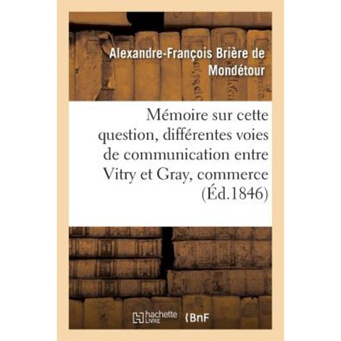 Memoire Sur Cette Question: Des Differentes Voies de Communication Qu''on Peut Etablir Entre: Vitry Et ..., Hachette Livre - Bnf