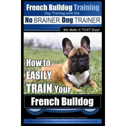 French Bulldog Training Dog Training with the No Brainer Dog Trainer We Make It That Easy!: How to Eas..., Createspace Independent Publishing Platform