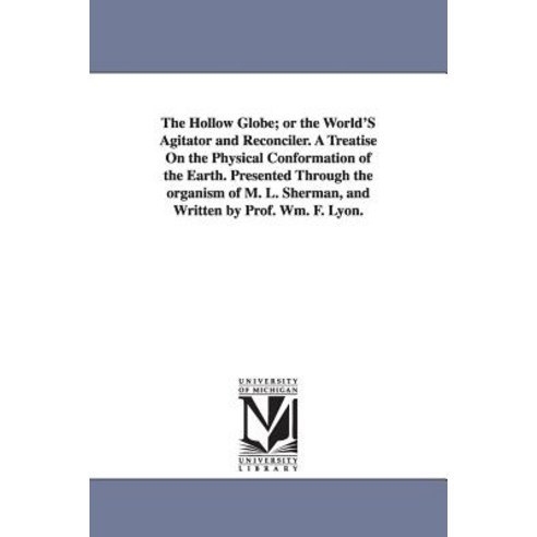 The Hollow Globe; Or the World''s Agitator and Reconciler. a Treatise on the Physical Conformation of t..., University of Michigan Library