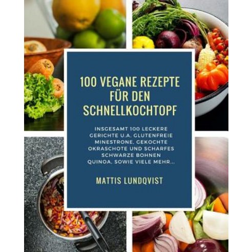 100 Vegane Rezepte Fur Den Schnellkochtopf: Insgesamt 100 Leckere Gerichte U.A. Glutenfreie Minestrone..., Createspace Independent Publishing Platform