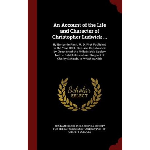 An Account of the Life and Character of Christopher Ludwick ...: By Benjamin Rush M. D. Hardcover, Andesite Press