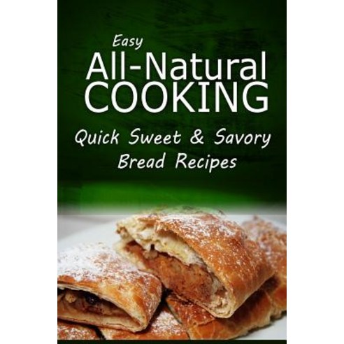 Easy Natural Cooking - Quick Sweet & Savory Bread Recipes: Easy Healthy Recipes Made with Natural Ingr..., Createspace Independent Publishing Platform