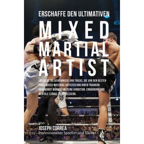 Erschaffe Den Ultimativen Mixed Martial Artist: Entdecke Die Geheimnisse Und Tricks Die Von Den Beste..., Createspace Independent Publishing Platform