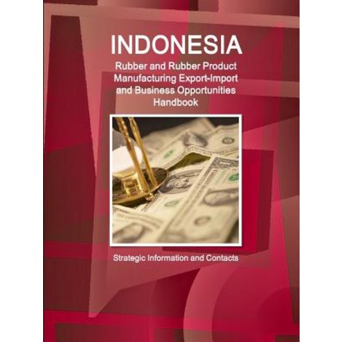 Indonesia Rubber and Rubber Product Manufacturing Export-Import and Business Opportunities Handbook - ..., Lulu.com