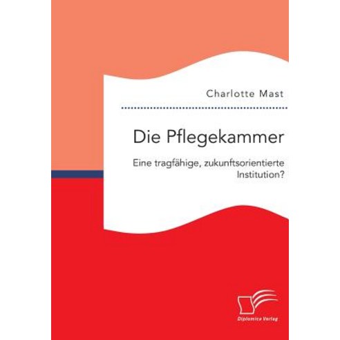 Die Pflegekammer: Eine Tragfahige Zukunftsorientierte Institution?, Diplomica Verlag Gmbh