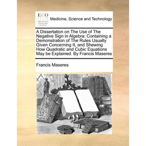 A Dissertation on the Use of the Negative Sign in Algebra: Containing a Demonstration of the Rules Usu..., Gale Ecco, Print Editions