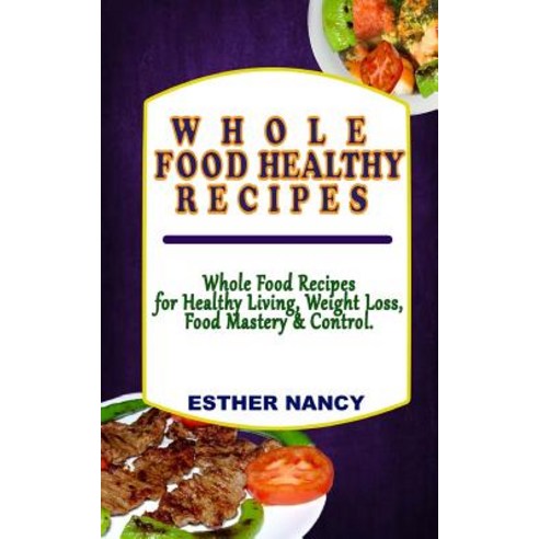 Whole Food Healthy Recipes: Whole Food Recipes for Healthy Living Food Mastery Weight Loss and Contr..., Createspace Independent Publishing Platform