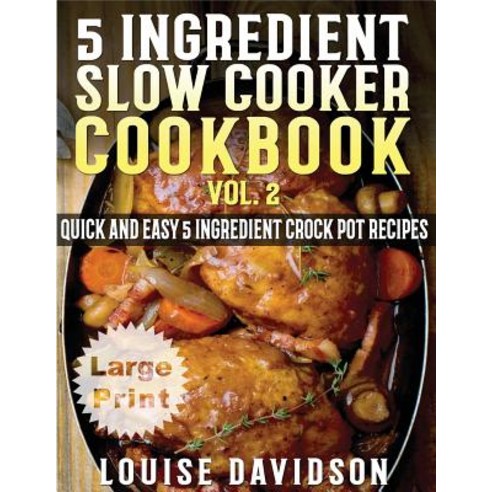 5 Ingredient Slow Cooker Cookbook - Volume 2 ***Large Print Edition***: More Quick and Easy 5 Ingredie..., Createspace Independent Publishing Platform