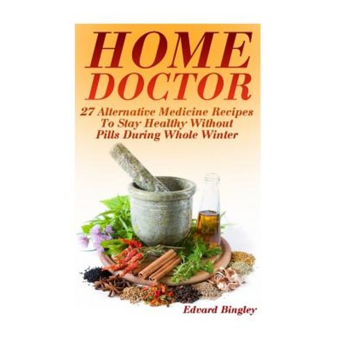 Home Doctor: 27 Alternative Medicine Recipes to Stay Healthy Without Pills During Whole Winter: (The S..., Createspace Independent Publishing Platform