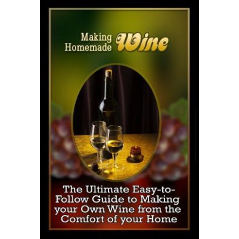 Making Homemade Wine: The Ultimate Easy-To-Follow Guide to Making Your Own Quality Wine from the Comfo..., Createspace Independent Publishing Platform