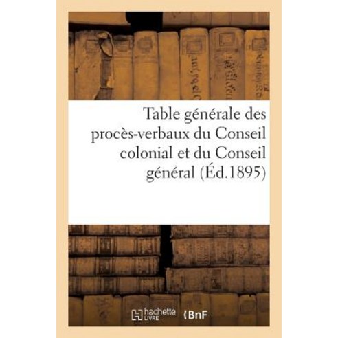 Table Generale Des Proces-Verbaux Du Conseil Colonial Et Du Conseil General Des Etablissements: Franca..., Hachette Livre - Bnf