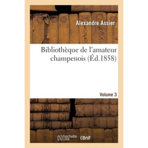 Bibliotheque de L''Amateur Champenois Par Alexandre Assier. Volume 3 = Bibliotha]que de L''Amateur Champ..., Hachette Livre Bnf