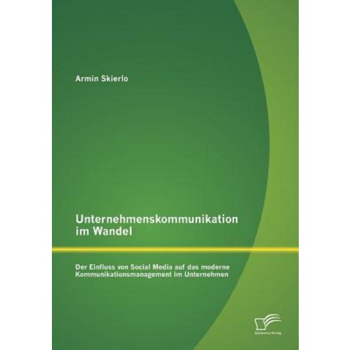 Unternehmenskommunikation Im Wandel - Der Einfluss Von Social Media Auf Das Moderne Kommunikationsmana..., Diplomica Verlag Gmbh