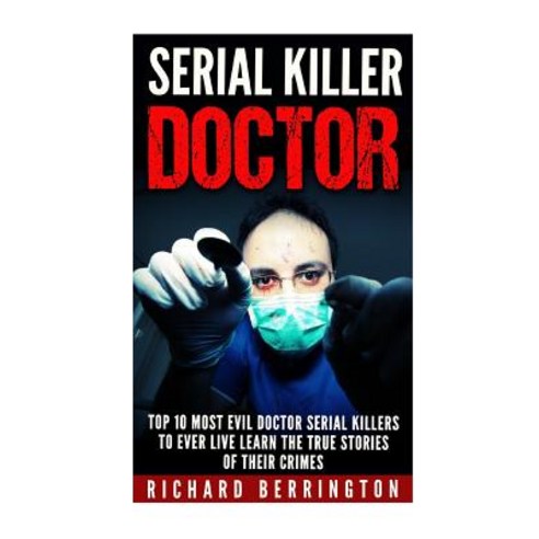 Serial Killer Doctor: Top 10 Most Evil Doctor Serial Killers to Ever Live Learn the True Stories of Th..., Createspace Independent Publishing Platform