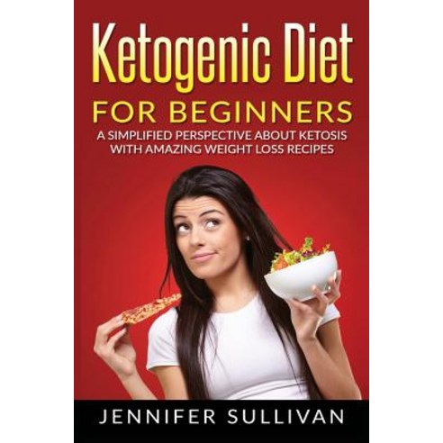 Ketogenic Diet for Beginners: A Simplified Perspective about Ketosis with Amazing Weight Loss Recipes, Createspace Independent Publishing Platform