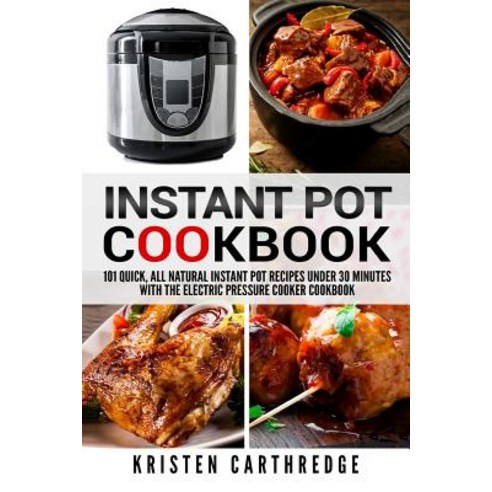Instant Pot Cookbook: 101 Quick All Natural Instant Pot Recipes Under 30 Minutes with the Electric Pr..., Createspace Independent Publishing Platform