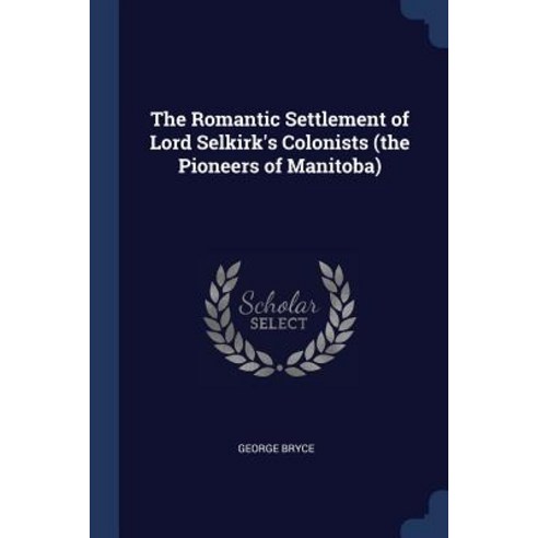 The Romantic Settlement of Lord Selkirk''s Colonists (the Pioneers of Manitoba) Paperback, Sagwan Press
