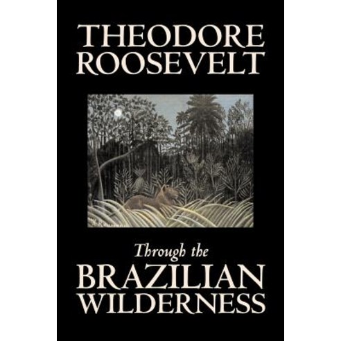 Through the Brazilian Wilderness by Theodore Roosevelt Travel Special Interest Adventure Essays & Travelogues Paperback, Aegypan