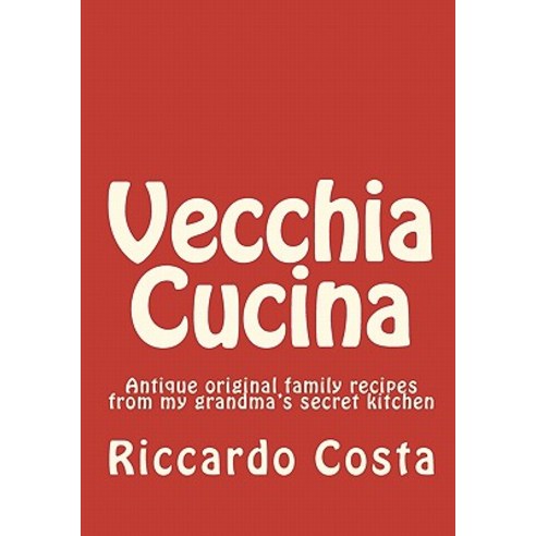Vecchia Cucina: Antique Original Family Recipes from My Grandma''s Secret Kitchen Paperback, Createspace Independent Publishing Platform