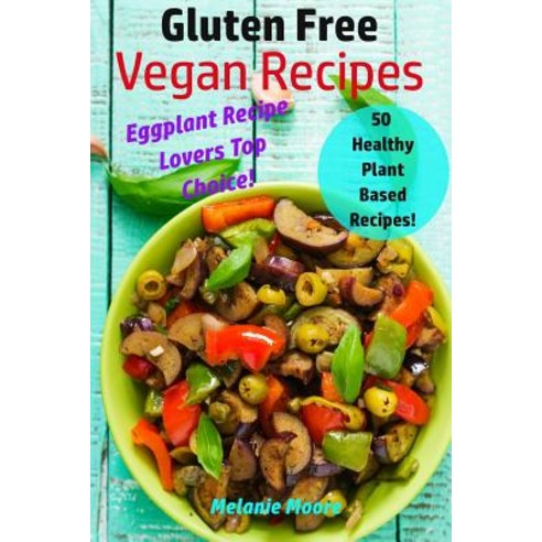 Gluten Free Vegan Recipes: 50 Healthy Plant Based Recipes! - Eggplant Recipe Lovers Top Choice Paperback, Createspace Independent Publishing Platform