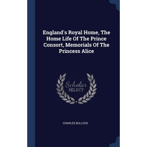 England''s Royal Home the Home Life of the Prince Consort Memorials of the Princess Alice Hardcover, Sagwan Press
