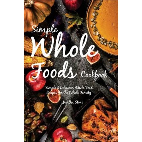 Simple Whole Foods Cookbook: Simple & Delicious Whole Food Recipes for the Whole Family Paperback, Createspace Independent Publishing Platform