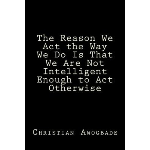 The Reason We ACT the Way We Do Is That We Are Not Intelligent Enough to ACT Otherwise Paperback, Elicom Publishing