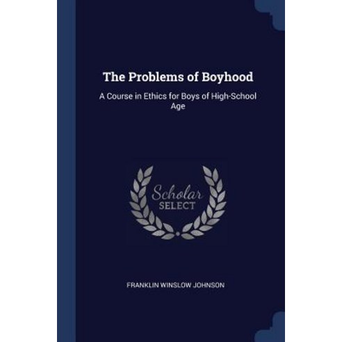 The Problems of Boyhood: A Course in Ethics for Boys of High-School Age Paperback, Sagwan Press