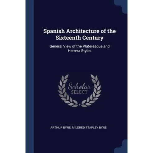 Spanish Architecture of the Sixteenth Century: General View of the Plateresque and Herrera Styles Paperback, Sagwan Press