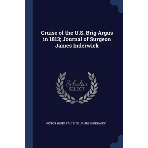 Cruise of the U.S. Brig Argus in 1813; Journal of Surgeon James Inderwick Paperback, Sagwan Press