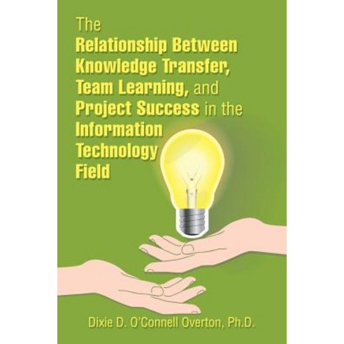 The Relationship Between Knowledge Transfer Team Learning and Project Success in the Information Technology Field Paperback, Xlibris Us