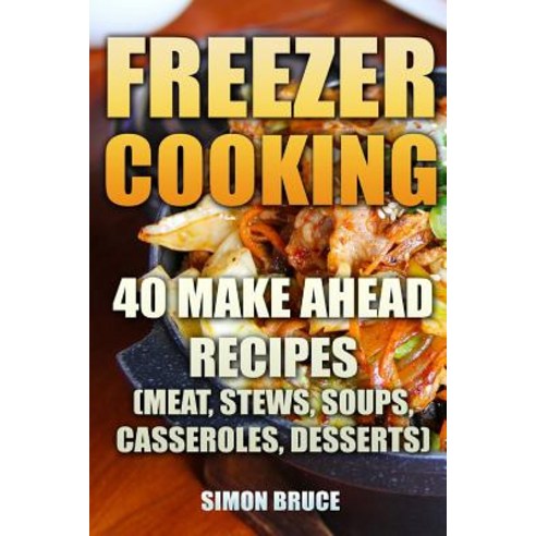 Freezer Cooking: 40 Make Ahead Recipes (Meat Stews Soups Casseroles Desserts) Paperback, Createspace Independent Publishing Platform