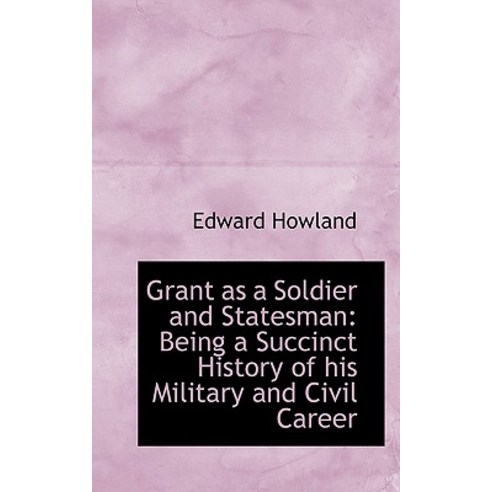Grant as a Soldier and Statesman: Being a Succinct History of His Military and Civil Career Paperback, BiblioLife
