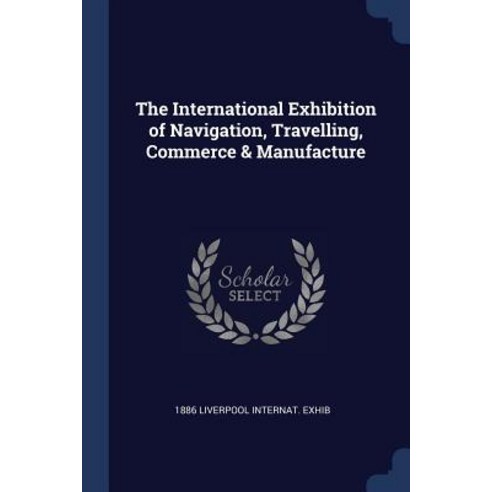 The International Exhibition of Navigation Travelling Commerce & Manufacture Paperback, Sagwan Press