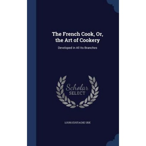 The French Cook Or the Art of Cookery: Developed in All Its Branches Hardcover, Sagwan Press