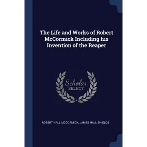 The Life and Works of Robert McCormick Including His Invention of the Reaper Paperback, Sagwan Press