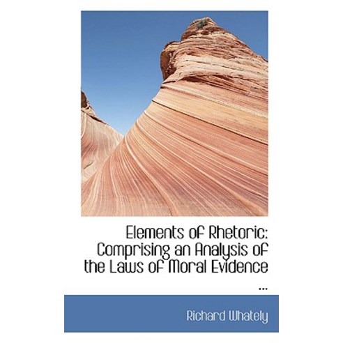 Elements of Rhetoric: Comprising an Analysis of the Laws of Moral Evidence ... Hardcover, BiblioLife