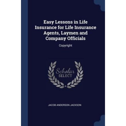 Easy Lessons in Life Insurance for Life Insurance Agents Laymen and Company Officials: Copyright Paperback, Sagwan Press