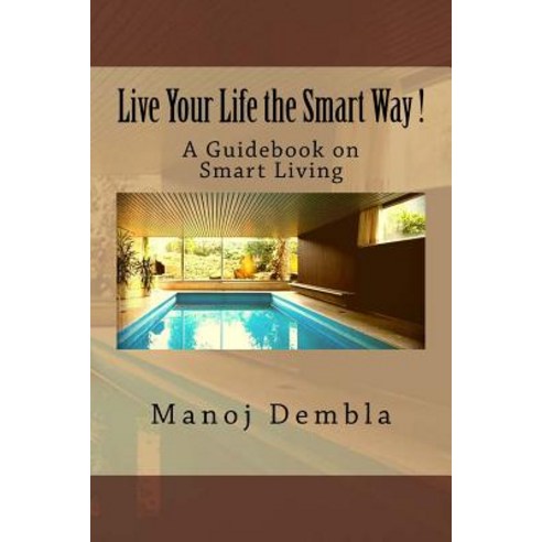 Live Your Life the Smart Way !: A Guidebook on Smart Living Paperback, Createspace Independent Publishing Platform