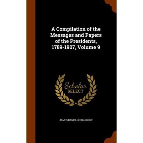 A Compilation of the Messages and Papers of the Presidents 1789-1907 Volume 9 Hardcover, Arkose Press