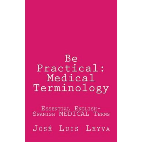 Be Practical: Medical Terminology: Essential English-Spanish Medical Terms Paperback, Createspace Independent Publishing Platform