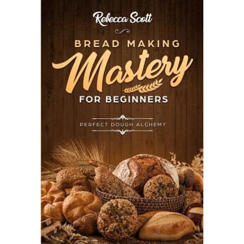 Bread Baking Mastery for Beginners: Perfect Dough Alchemy Paperback, Createspace Independent Publishing Platform