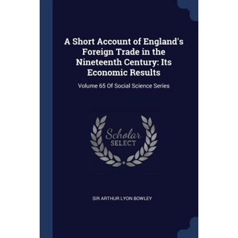 A Short Account of England''s Foreign Trade in the Nineteenth Century: Its Economic Results: Volume 65 of Social Science Series Paperback, Sagwan Press