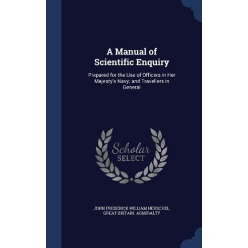 A Manual of Scientific Enquiry: Prepared for the Use of Officers in Her Majesty''s Navy; And Travellers in General Hardcover, Sagwan Press