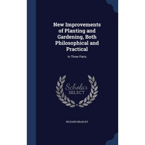 New Improvements of Planting and Gardening Both Philosophical and Practical: In Three Parts Hardcover, Sagwan Press